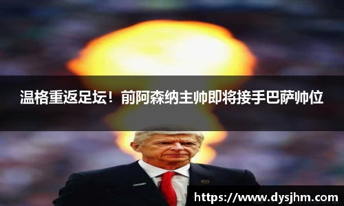 温格重返足坛！前阿森纳主帅即将接手巴萨帅位