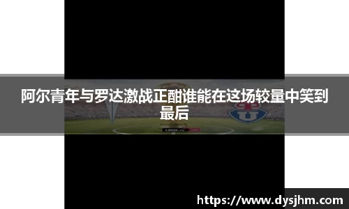 阿尔青年与罗达激战正酣谁能在这场较量中笑到最后