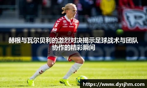 赫根与瓦尔贝利的激烈对决揭示足球战术与团队协作的精彩瞬间