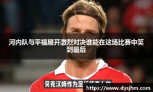 河内队与平福展开激烈对决谁能在这场比赛中笑到最后