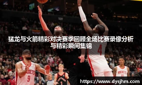 猛龙与火箭精彩对决赛季回顾全场比赛录像分析与精彩瞬间集锦