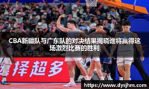 CBA新疆队与广东队的对决结果揭晓谁将赢得这场激烈比赛的胜利