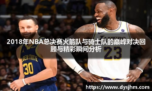2018年NBA总决赛火箭队与骑士队的巅峰对决回顾与精彩瞬间分析