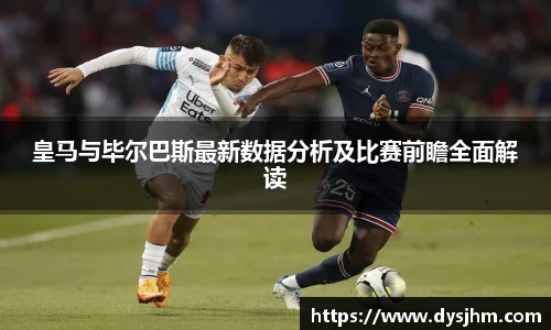 皇马与毕尔巴斯最新数据分析及比赛前瞻全面解读