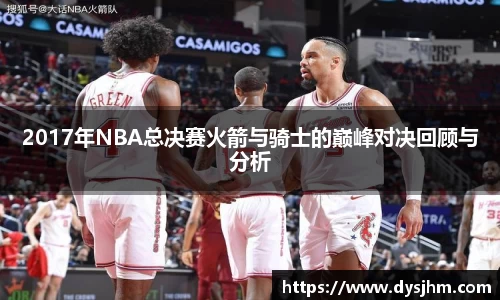 2017年NBA总决赛火箭与骑士的巅峰对决回顾与分析