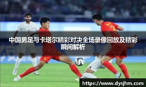 中国男足与卡塔尔精彩对决全场录像回放及精彩瞬间解析