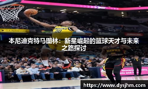 本尼迪克特马图林：新星崛起的篮球天才与未来之路探讨