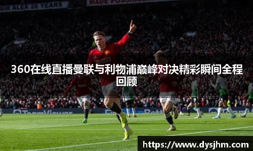 360在线直播曼联与利物浦巅峰对决精彩瞬间全程回顾