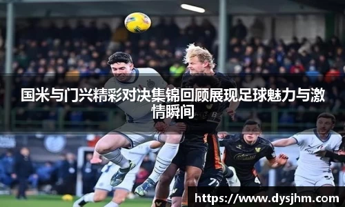 国米与门兴精彩对决集锦回顾展现足球魅力与激情瞬间