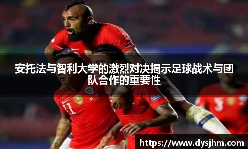 安托法与智利大学的激烈对决揭示足球战术与团队合作的重要性